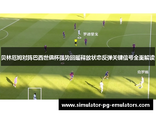 贝林厄姆对阵巴西世俱杯强势回暖释放状态反弹关键信号全面解读 贝林厄姆对阵巴西世俱杯强势回暖释放状态反弹关键信号全面解读