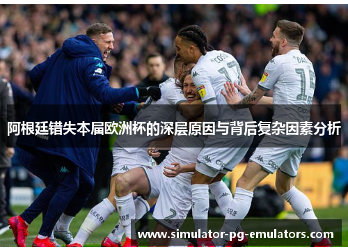 阿根廷错失本届欧洲杯的深层原因与背后复杂因素分析