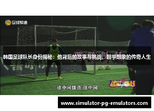 韩国足球队长身份揭秘:他背后的故事与挑战,超乎想象的传奇人生 韩国足球队长身份揭秘:他背后的故事与挑战,超乎想象的传奇人生