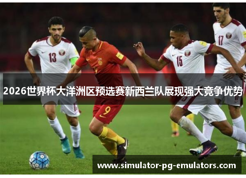 2026世界杯大洋洲区预选赛新西兰队展现强大竞争优势