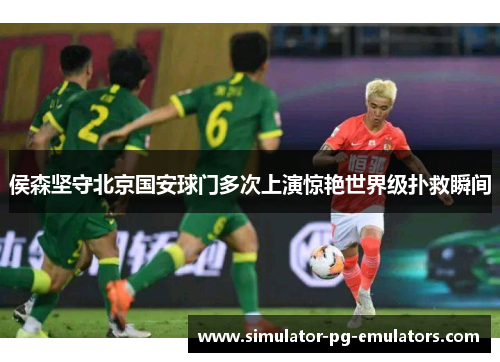 侯森坚守北京国安球门多次上演惊艳世界级扑救瞬间