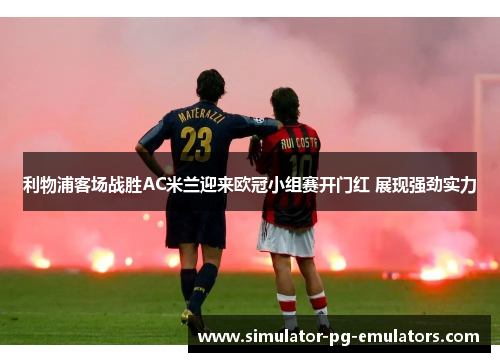 利物浦客场战胜AC米兰迎来欧冠小组赛开门红 展现强劲实力