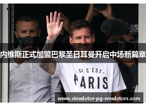 内维斯正式加盟巴黎圣日耳曼开启中场新篇章 内维斯正式加盟巴黎圣日耳曼开启中场新篇章