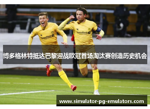 博多格林特抵达巴黎迎战欧冠首场淘汰赛创造历史机会 博多格林特抵达巴黎迎战欧冠首场淘汰赛创造历史机会