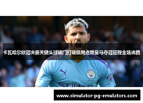 卡瓦哈尔欧冠决赛关键头球破门打破僵局点燃皇马夺冠征程全场沸腾 卡瓦哈尔欧冠决赛关键头球破门打破僵局点燃皇马夺冠征程全场沸腾