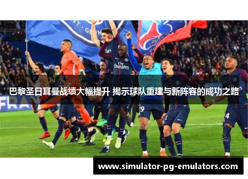 巴黎圣日耳曼战绩大幅提升 揭示球队重建与新阵容的成功之路 巴黎圣日耳曼战绩大幅提升 揭示球队重建与新阵容的成功之路
