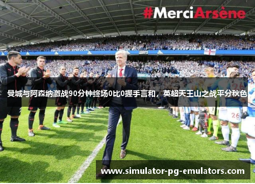 曼城与阿森纳激战90分钟终场0比0握手言和，英超天王山之战平分秋色