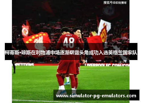 柯蒂斯·琼斯在利物浦中场逐渐崭露头角成功入选英格兰国家队