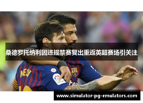 桑德罗托纳利因违规禁赛复出重返英超赛场引关注