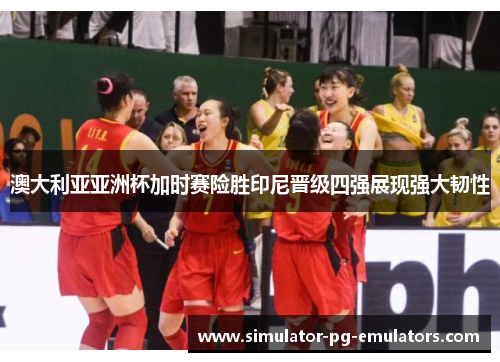 澳大利亚亚洲杯加时赛险胜印尼晋级四强展现强大韧性 澳大利亚亚洲杯加时赛险胜印尼晋级四强展现强大韧性