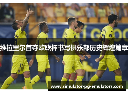 维拉里尔首夺欧联杯书写俱乐部历史辉煌篇章 维拉里尔首夺欧联杯书写俱乐部历史辉煌篇章