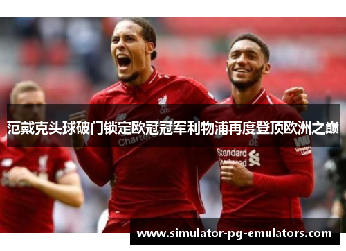 范戴克头球破门锁定欧冠冠军利物浦再度登顶欧洲之巅 范戴克头球破门锁定欧冠冠军利物浦再度登顶欧洲之巅