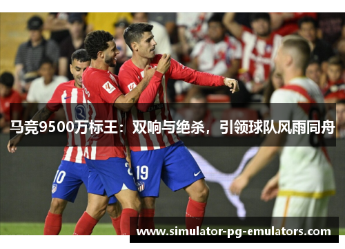 马竞9500万标王：双响与绝杀，引领球队风雨同舟