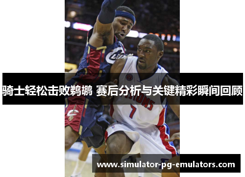 骑士轻松击败鹈鹕 赛后分析与关键精彩瞬间回顾