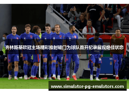 齐林斯基欧冠主场精彩推射破门为球队首开纪录展现绝佳状态