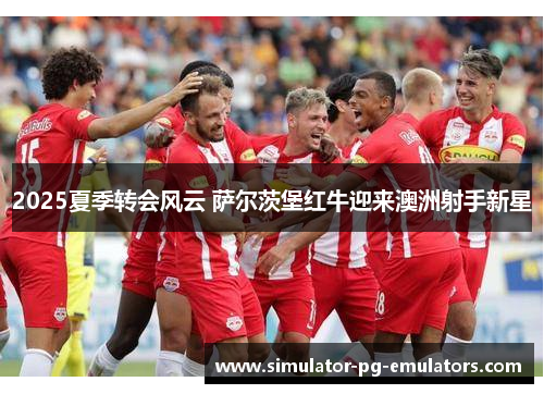 2025夏季转会风云 萨尔茨堡红牛迎来澳洲射手新星