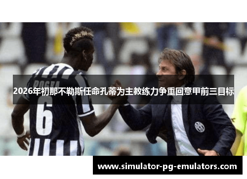 2026年初那不勒斯任命孔蒂为主教练力争重回意甲前三目标