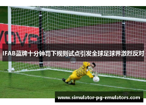 IFAB蓝牌十分钟罚下规则试点引发全球足球界激烈反对