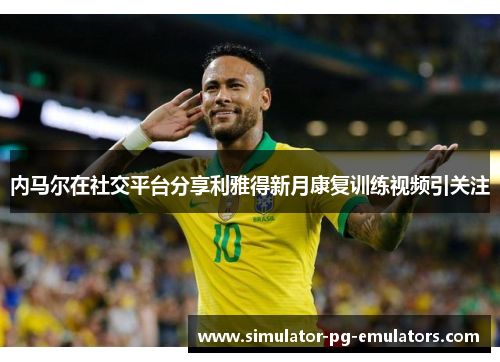 内马尔在社交平台分享利雅得新月康复训练视频引关注