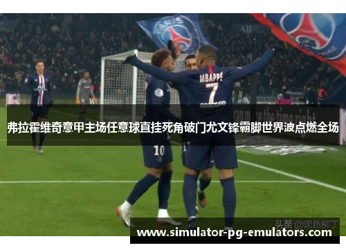 弗拉霍维奇意甲主场任意球直挂死角破门尤文锋霸脚世界波点燃全场