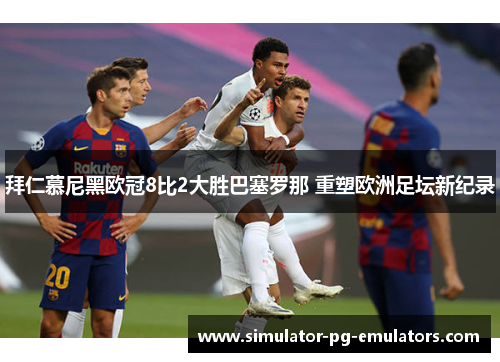 拜仁慕尼黑欧冠8比2大胜巴塞罗那 重塑欧洲足坛新纪录