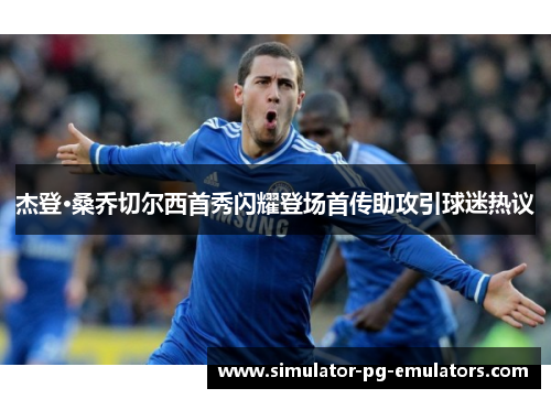 杰登·桑乔切尔西首秀闪耀登场首传助攻引球迷热议