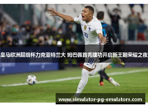 皇马欧洲超级杯力克亚特兰大 姆巴佩首秀建功开启新王朝荣耀之夜