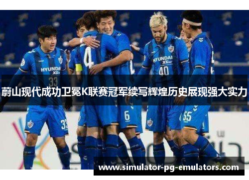 蔚山现代成功卫冕K联赛冠军续写辉煌历史展现强大实力