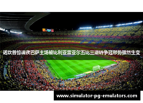 诺坎普惊魂夜巴萨主场被比利亚雷亚尔五比三逆转争冠形势骤然生变 诺坎普惊魂夜巴萨主场被比利亚雷亚尔五比三逆转争冠形势骤然生变