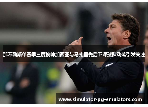 那不勒斯单赛季三度换帅加西亚与马扎里先后下课球队动荡引发关注