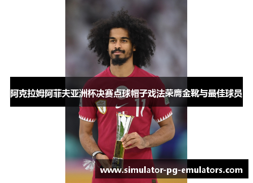 阿克拉姆阿菲夫亚洲杯决赛点球帽子戏法荣膺金靴与最佳球员 阿克拉姆阿菲夫亚洲杯决赛点球帽子戏法荣膺金靴与最佳球员