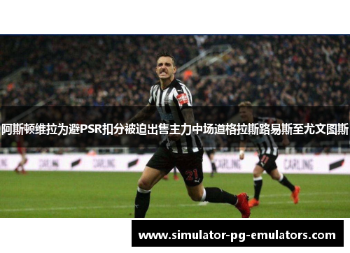 阿斯顿维拉为避PSR扣分被迫出售主力中场道格拉斯路易斯至尤文图斯