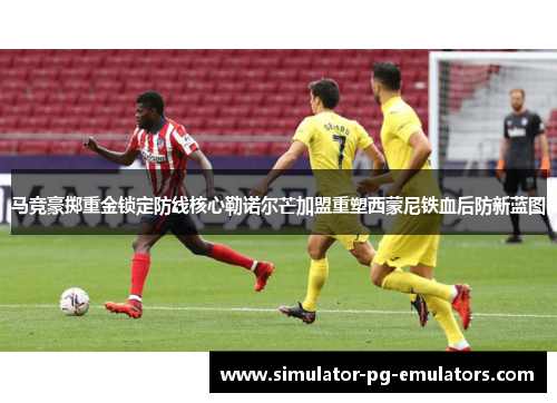 马竞豪掷重金锁定防线核心勒诺尔芒加盟重塑西蒙尼铁血后防新蓝图 马竞豪掷重金锁定防线核心勒诺尔芒加盟重塑西蒙尼铁血后防新蓝图