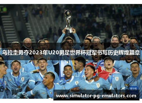 乌拉圭勇夺2023年U20男足世界杯冠军书写历史辉煌篇章