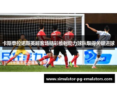 卡斯泰拉诺斯英超客场精彩推射助力球队取得关键进球