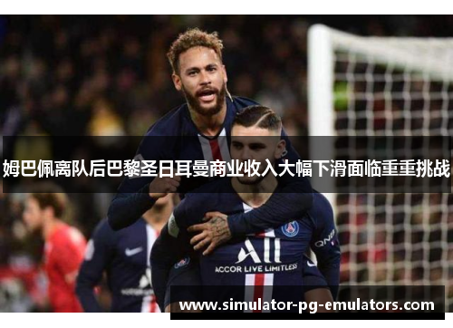 姆巴佩离队后巴黎圣日耳曼商业收入大幅下滑面临重重挑战 姆巴佩离队后巴黎圣日耳曼商业收入大幅下滑面临重重挑战
