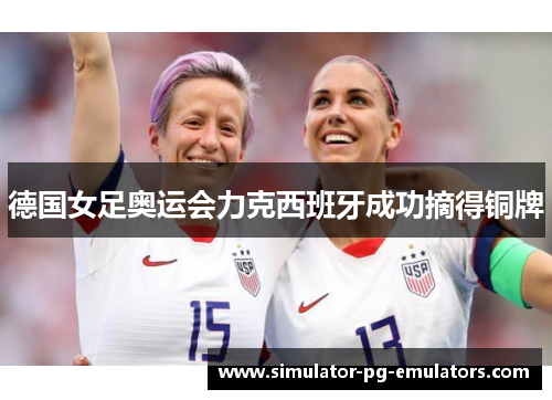 德国女足奥运会力克西班牙成功摘得铜牌 德国女足奥运会力克西班牙成功摘得铜牌