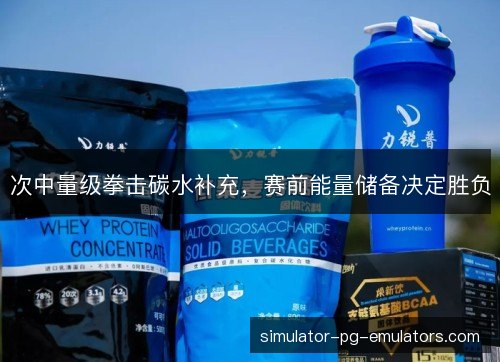 次中量级拳击碳水补充,赛前能量储备决定胜负 次中量级拳击碳水补充,赛前能量储备决定胜负