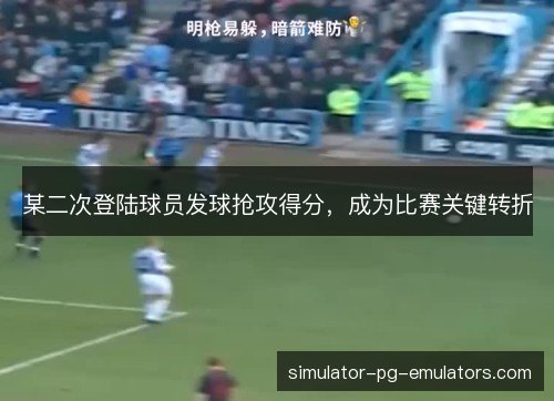 某二次登陆球员发球抢攻得分,成为比赛关键转折 某二次登陆球员发球抢攻得分,成为比赛关键转折