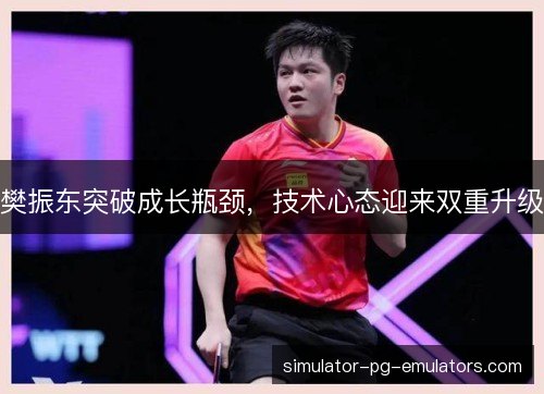 樊振东突破成长瓶颈，技术心态迎来双重升级