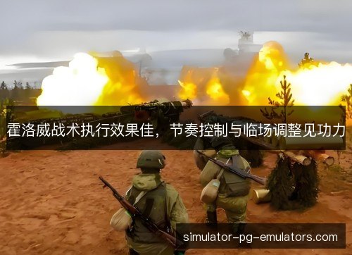霍洛威战术执行效果佳,节奏控制与临场调整见功力 霍洛威战术执行效果佳,节奏控制与临场调整见功力