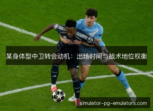 某身体型中卫转会动机:出场时间与战术地位权衡 某身体型中卫转会动机:出场时间与战术地位权衡