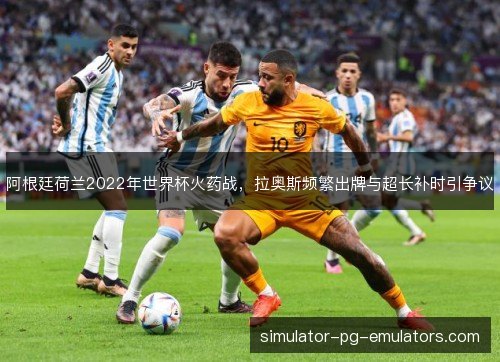 阿根廷荷兰2022年世界杯火药战，拉奥斯频繁出牌与超长补时引争议