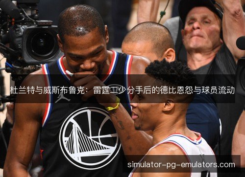 杜兰特与威斯布鲁克:雷霆二少分手后的德比恩怨与球员流动 杜兰特与威斯布鲁克:雷霆二少分手后的德比恩怨与球员流动